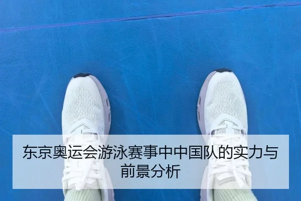 东京奥运会游泳赛事中中国队的实力与前景分析